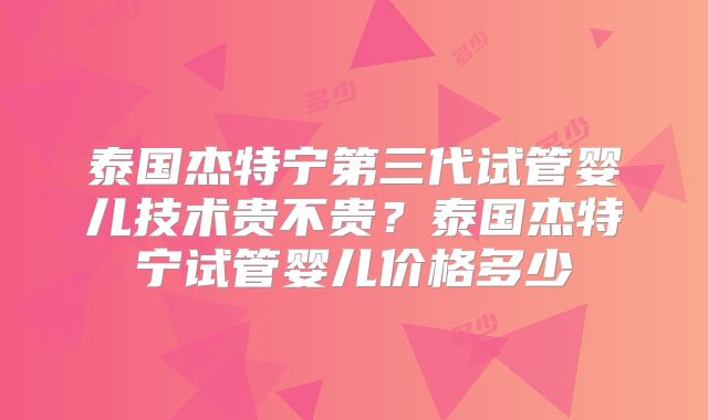 泰国杰特宁第三代试管婴儿技术贵不贵？泰国杰特宁试管婴儿价格多少