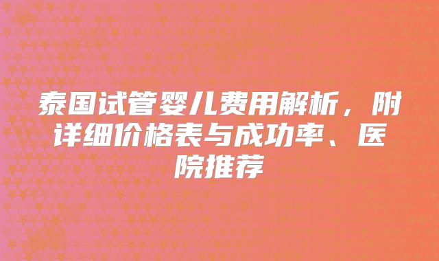 泰国试管婴儿费用解析，附详细价格表与成功率、医院推荐