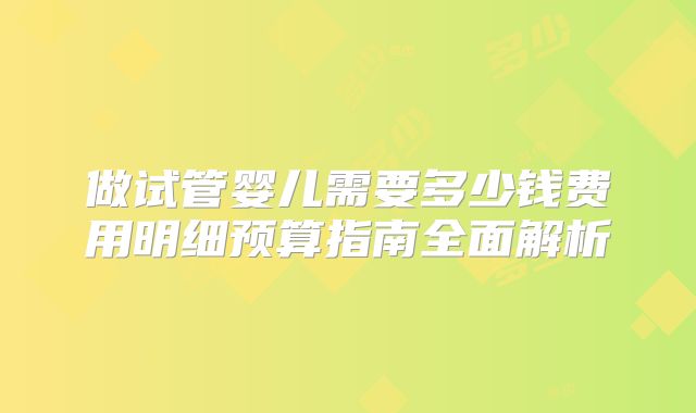 做试管婴儿需要多少钱费用明细预算指南全面解析