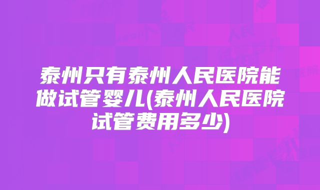 泰州只有泰州人民医院能做试管婴儿(泰州人民医院试管费用多少)