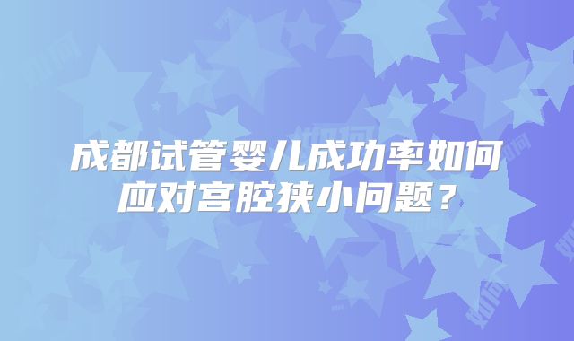 成都试管婴儿成功率如何应对宫腔狭小问题?