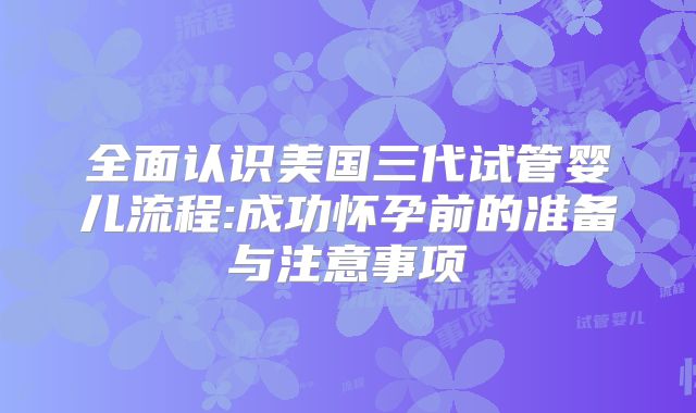 全面认识美国三代试管婴儿流程:成功怀孕前的准备与注意事项