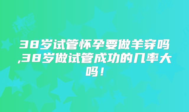 38岁试管怀孕要做羊穿吗,38岁做试管成功的几率大吗！