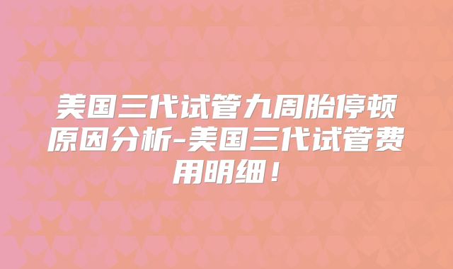 美国三代试管九周胎停顿原因分析-美国三代试管费用明细！