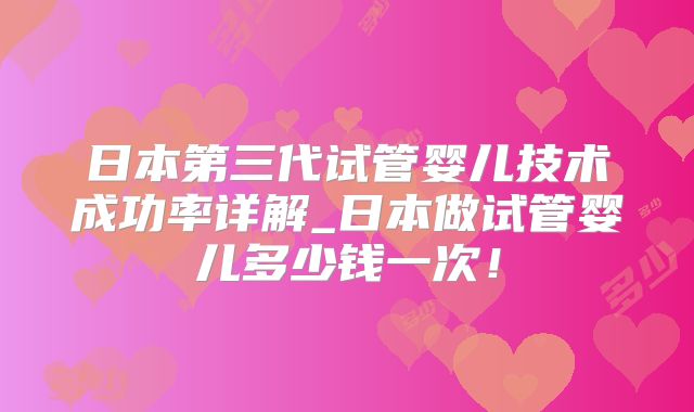 日本第三代试管婴儿技术成功率详解_日本做试管婴儿多少钱一次!