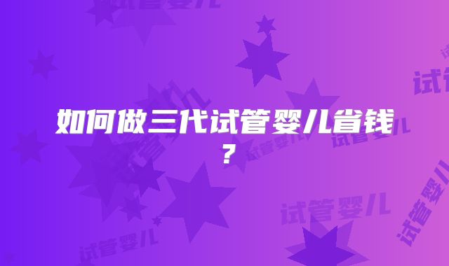 如何做三代试管婴儿省钱？