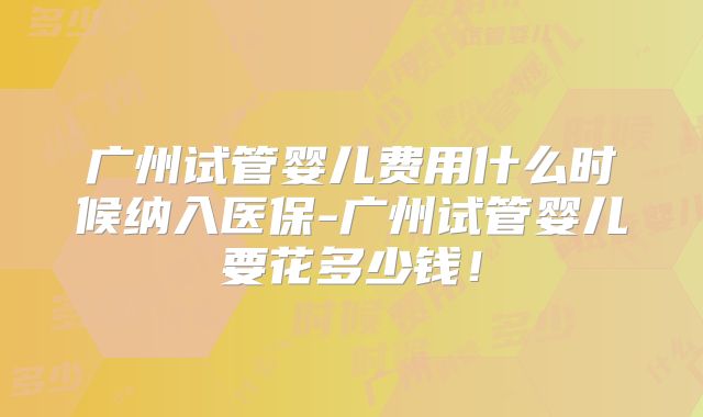 广州试管婴儿费用什么时候纳入医保-广州试管婴儿要花多少钱！