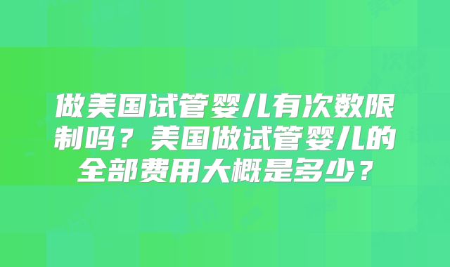 做美国试管婴儿有次数限制吗?美国做试管婴儿的全部费用大概是多少?