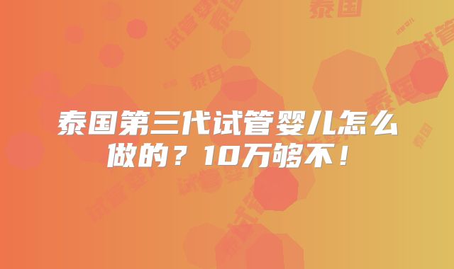 泰国第三代试管婴儿怎么做的?10万够不!