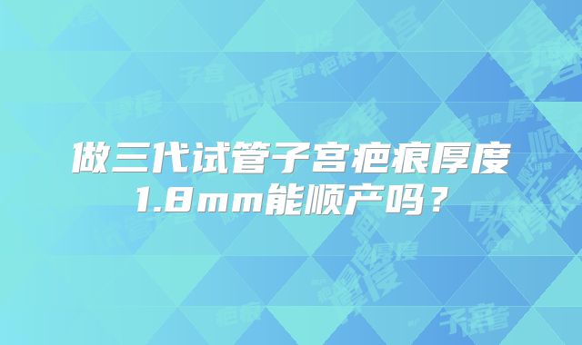 做三代试管子宫疤痕厚度1.8mm能顺产吗？