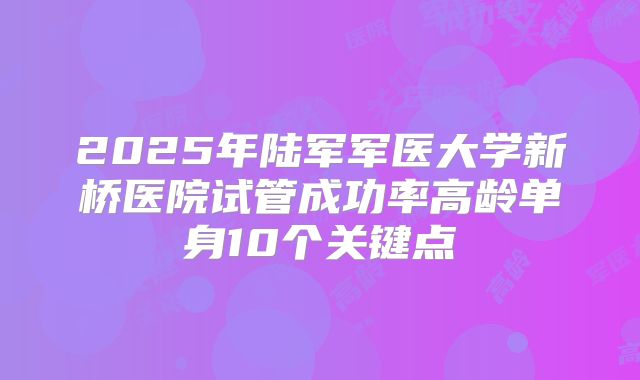 2025年陆军军医大学新桥医院试管成功率高龄单身10个关键点