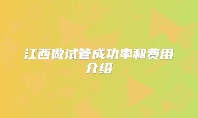 江西做试管成功率和费用介绍