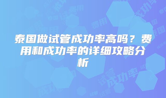 泰国做试管成功率高吗？费用和成功率的详细攻略分析