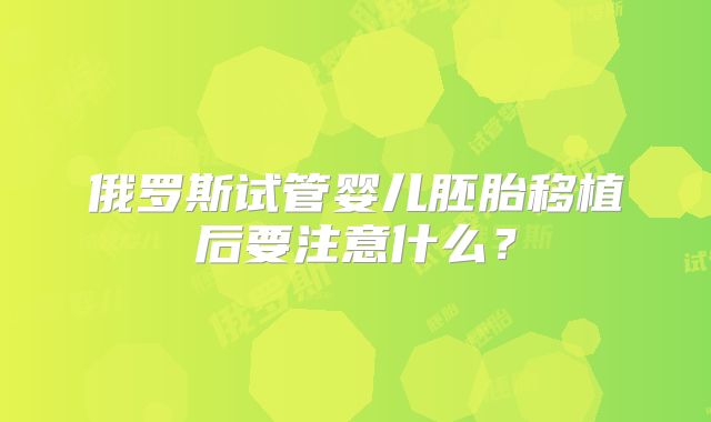 俄罗斯试管婴儿胚胎移植后要注意什么？