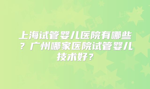 上海试管婴儿医院有哪些？广州哪家医院试管婴儿技术好？