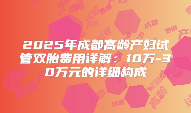 2025年成都高龄产妇试管双胎费用详解：10万-30万元的详细构成