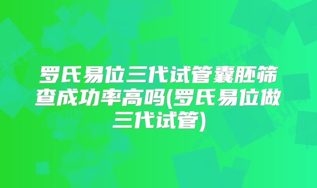 罗氏易位三代试管囊胚筛查成功率高吗(罗氏易位做三代试管)