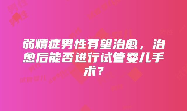 弱精症男性有望治愈，治愈后能否进行试管婴儿手术？