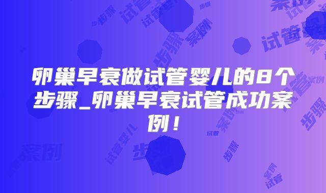 卵巢早衰做试管婴儿的8个步骤_卵巢早衰试管成功案例！