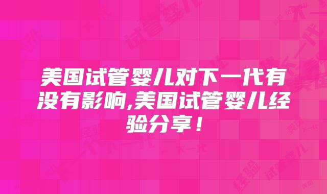 美国试管婴儿对下一代有没有影响,美国试管婴儿经验分享！