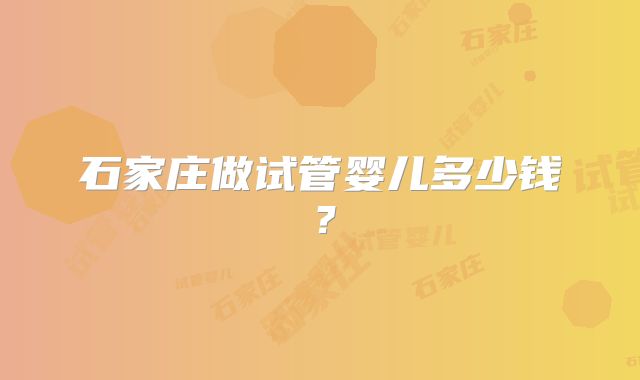 石家庄做试管婴儿多少钱？