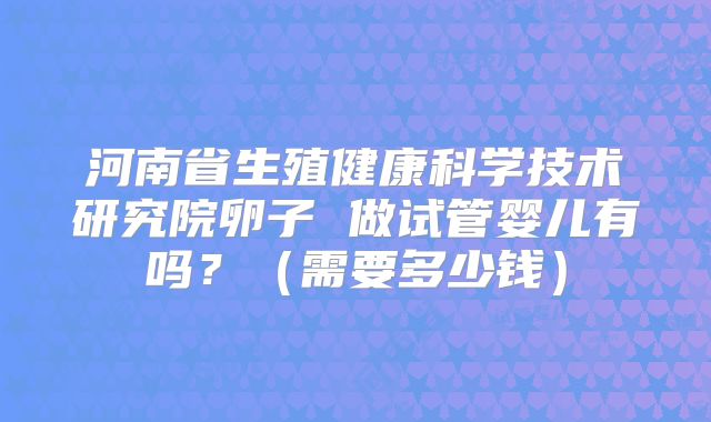河南省生殖健康科学技术研究院卵子 做试管婴儿有吗？（需要多少钱）