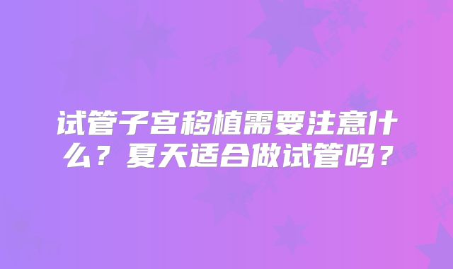 试管子宫移植需要注意什么？夏天适合做试管吗？