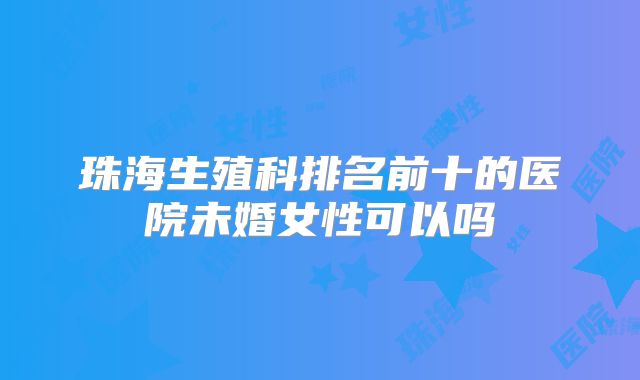 珠海生殖科排名前十的医院未婚女性可以吗