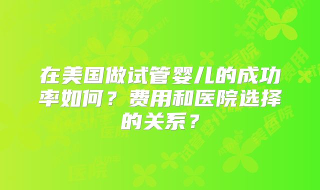 在美国做试管婴儿的成功率如何？费用和医院选择的关系？