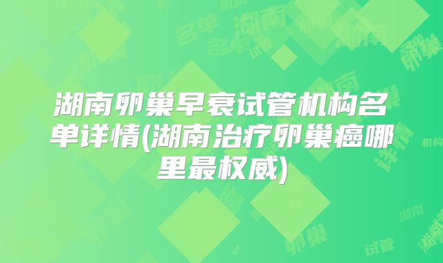 湖南卵巢早衰试管机构名单详情(湖南治疗卵巢癌哪里最权威)