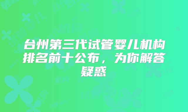 台州第三代试管婴儿机构排名前十公布,为你解答疑惑