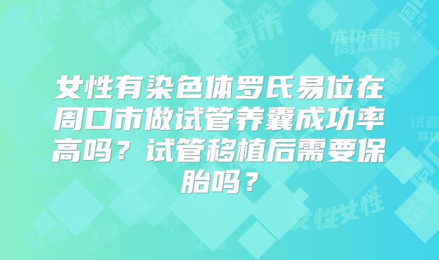 女性有染色体罗氏易位在周口市做试管养囊成功率高吗？试管移植后需要保胎吗？