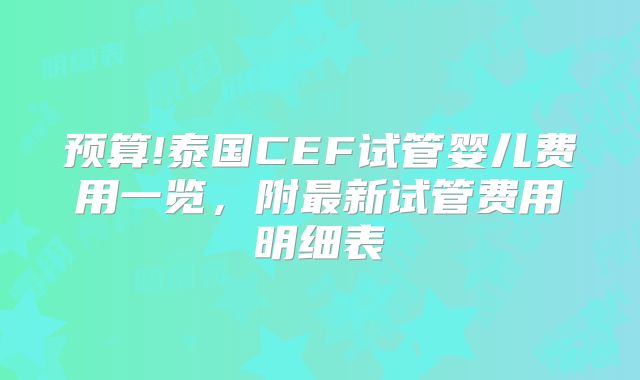 预算!泰国CEF试管婴儿费用一览，附最新试管费用明细表