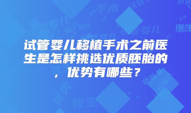 试管婴儿移植手术之前医生是怎样挑选优质胚胎的，优势有哪些？