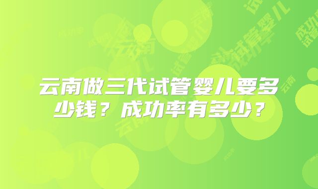 云南做三代试管婴儿要多少钱？成功率有多少？