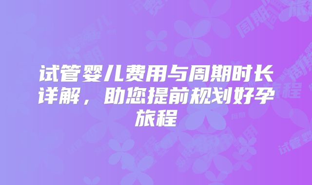 试管婴儿费用与周期时长详解，助您提前规划好孕旅程