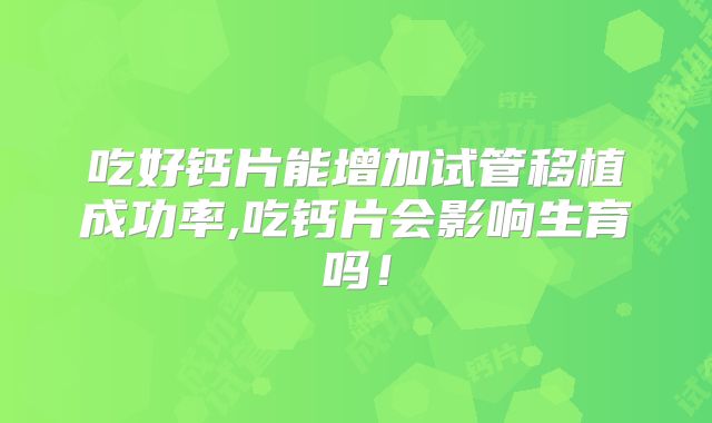 吃好钙片能增加试管移植成功率,吃钙片会影响生育吗！