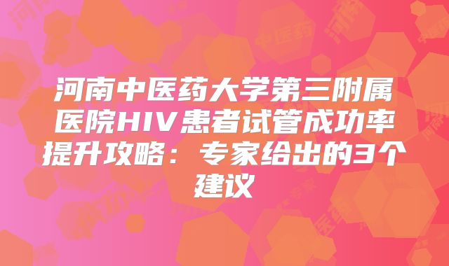河南中医药大学第三附属医院HIV患者试管成功率提升攻略：专家给出的3个建议