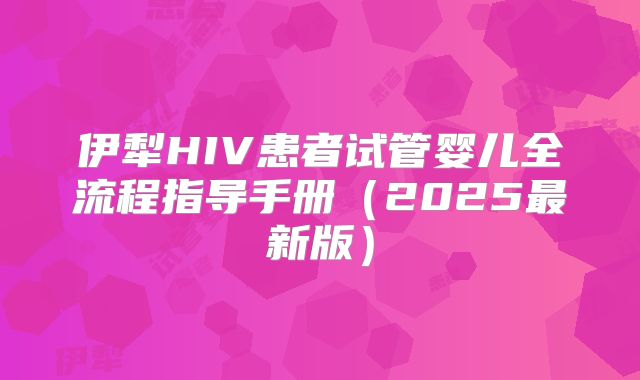伊犁HIV患者试管婴儿全流程指导手册（2025最新版）