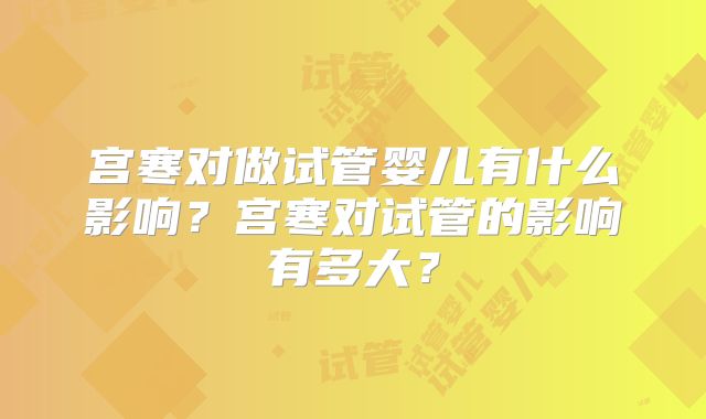 宫寒对做试管婴儿有什么影响？宫寒对试管的影响有多大？