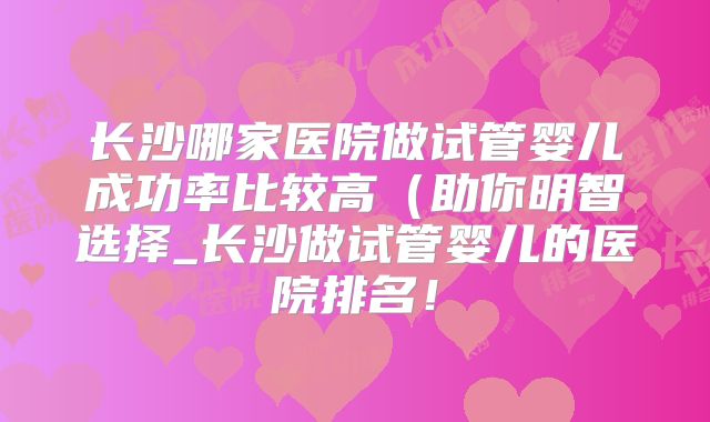 长沙哪家医院做试管婴儿成功率比较高(助你明智选择_长沙做试管婴儿的医院排名!