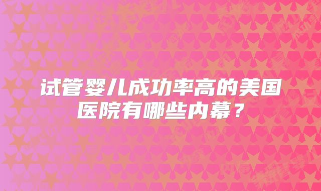 试管婴儿成功率高的美国医院有哪些内幕?