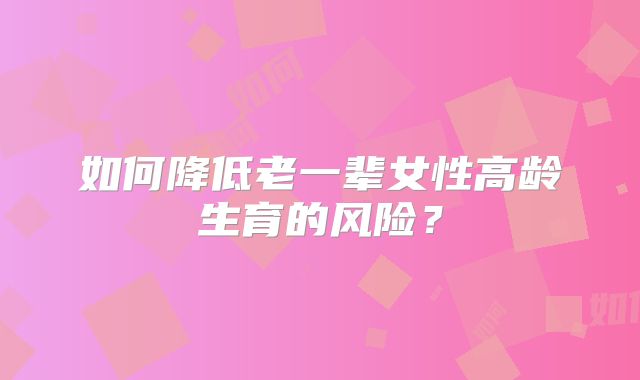 如何降低老一辈女性高龄生育的风险？