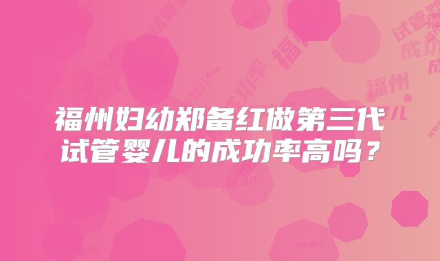 福州妇幼郑备红做第三代试管婴儿的成功率高吗？