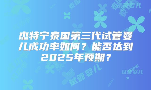 杰特宁泰国第三代试管婴儿成功率如何？能否达到2025年预期？