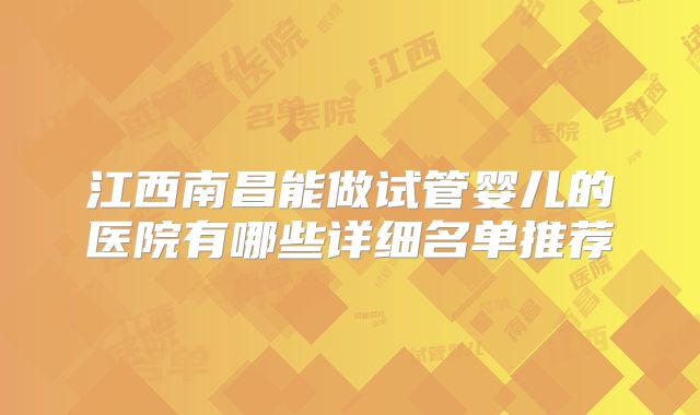 江西南昌能做试管婴儿的医院有哪些详细名单推荐