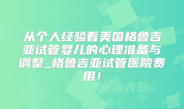 从个人经验看美国格鲁吉亚试管婴儿的心理准备与调整_格鲁吉亚试管医院费用！