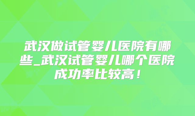 武汉做试管婴儿医院有哪些_武汉试管婴儿哪个医院成功率比较高！