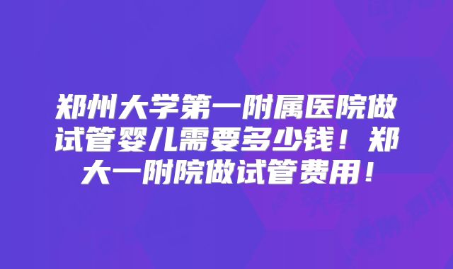 郑州大学第一附属医院做试管婴儿需要多少钱！郑大一附院做试管费用！