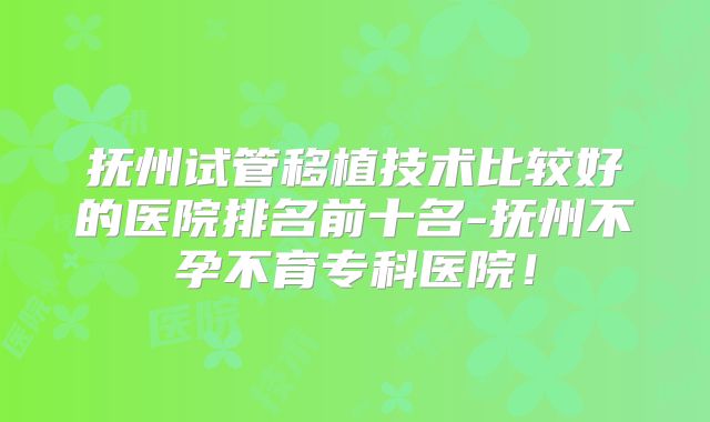抚州试管移植技术比较好的医院排名前十名-抚州不孕不育专科医院！